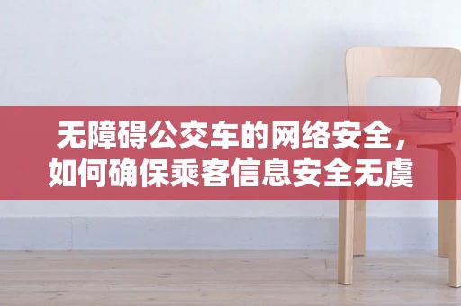 无障碍公交车的网络安全，如何确保乘客信息安全无虞？