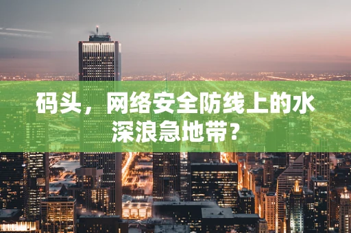 码头，网络安全防线上的水深浪急地带？