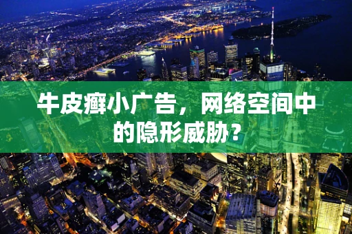 牛皮癣小广告，网络空间中的隐形威胁？