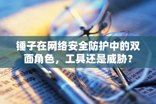 锤子在网络安全防护中的双面角色，工具还是威胁？