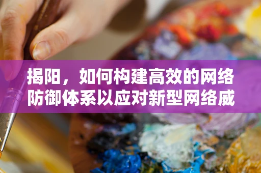 揭阳，如何构建高效的网络防御体系以应对新型网络威胁？