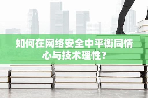 如何在网络安全中平衡同情心与技术理性？