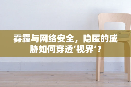 雾霾与网络安全，隐匿的威胁如何穿透‘视界’？
