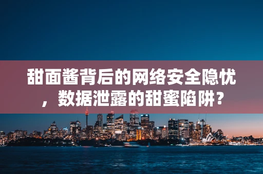 甜面酱背后的网络安全隐忧，数据泄露的甜蜜陷阱？