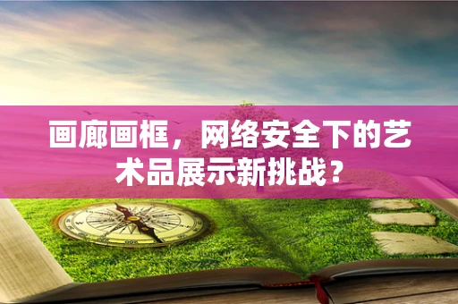 画廊画框，网络安全下的艺术品展示新挑战？