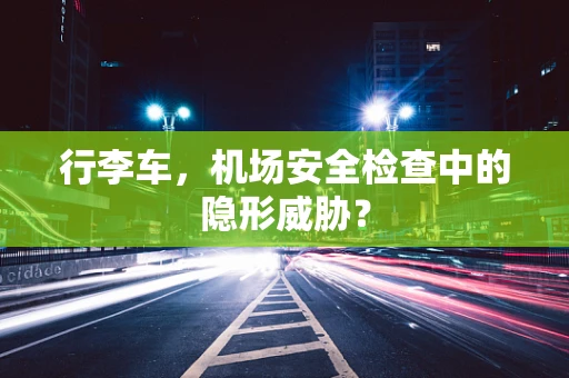 行李车，机场安全检查中的隐形威胁？