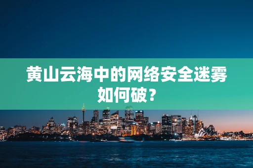 黄山云海中的网络安全迷雾如何破？