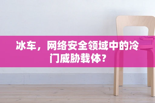 冰车，网络安全领域中的冷门威胁载体？