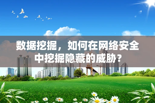 数据挖掘，如何在网络安全中挖掘隐藏的威胁？