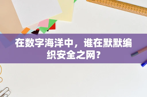 在数字海洋中，谁在默默编织安全之网？