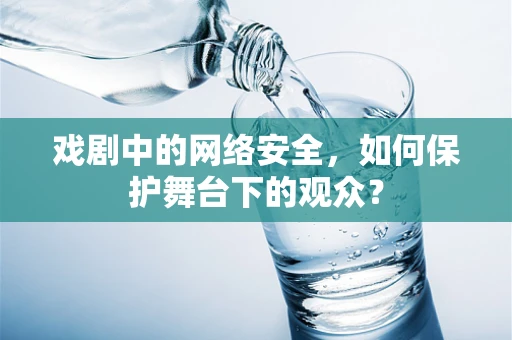 戏剧中的网络安全，如何保护舞台下的观众？