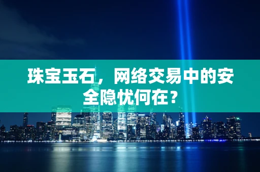 珠宝玉石，网络交易中的安全隐忧何在？