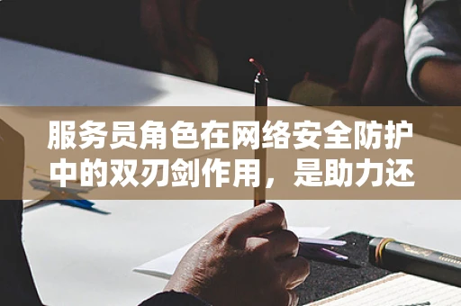 服务员角色在网络安全防护中的双刃剑作用，是助力还是隐患？