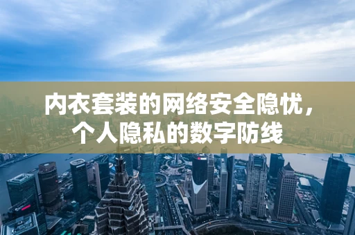 内衣套装的网络安全隐忧，个人隐私的数字防线