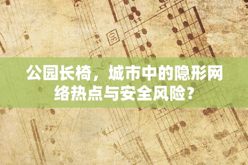 公园长椅，城市中的隐形网络热点与安全风险？