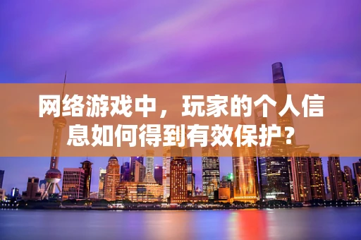 网络游戏中，玩家的个人信息如何得到有效保护？