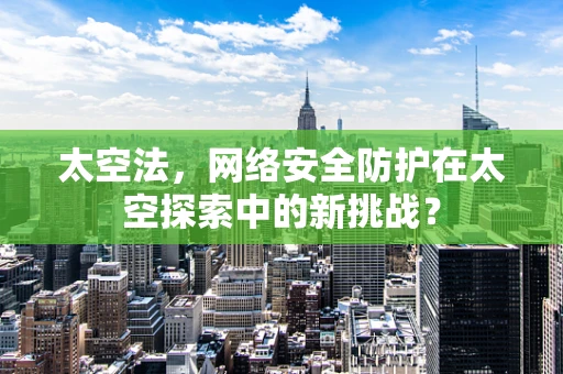 太空法，网络安全防护在太空探索中的新挑战？