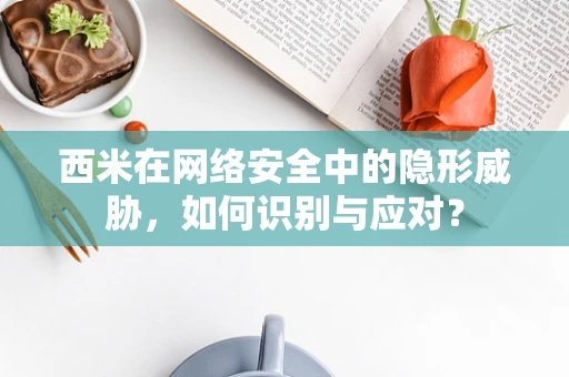 西米在网络安全中的隐形威胁，如何识别与应对？