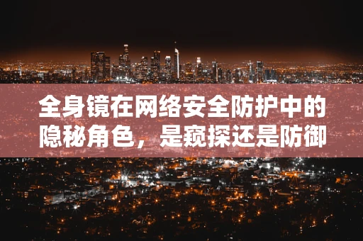 全身镜在网络安全防护中的隐秘角色，是窥探还是防御？