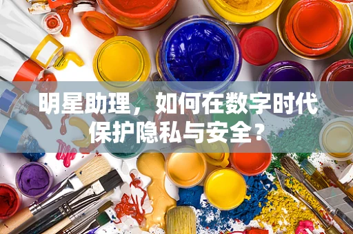明星助理，如何在数字时代保护隐私与安全？