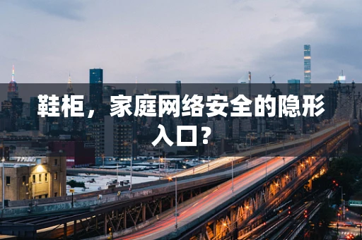 鞋柜，家庭网络安全的隐形入口？