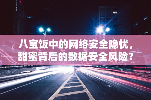 八宝饭中的网络安全隐忧，甜蜜背后的数据安全风险？