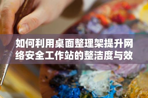 如何利用桌面整理架提升网络安全工作站的整洁度与效率？
