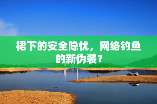 裙下的安全隐忧，网络钓鱼的新伪装？