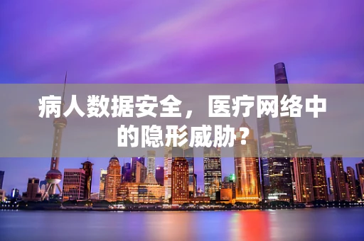 病人数据安全，医疗网络中的隐形威胁？