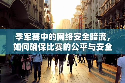 季军赛中的网络安全暗流，如何确保比赛的公平与安全？