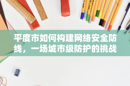 平度市如何构建网络安全防线，一场城市级防护的挑战与策略
