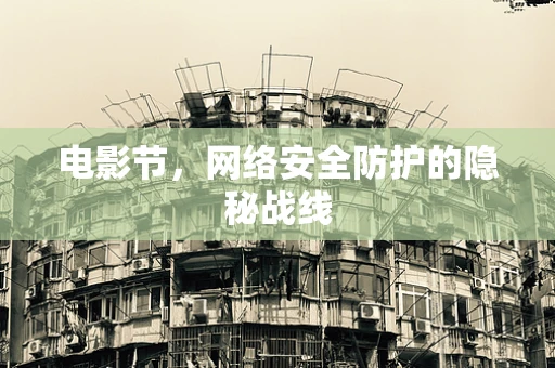 电影节，网络安全防护的隐秘战线