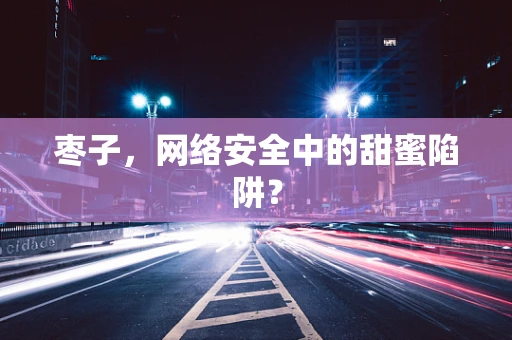 枣子，网络安全中的甜蜜陷阱？
