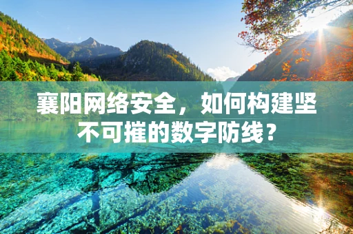 襄阳网络安全，如何构建坚不可摧的数字防线？