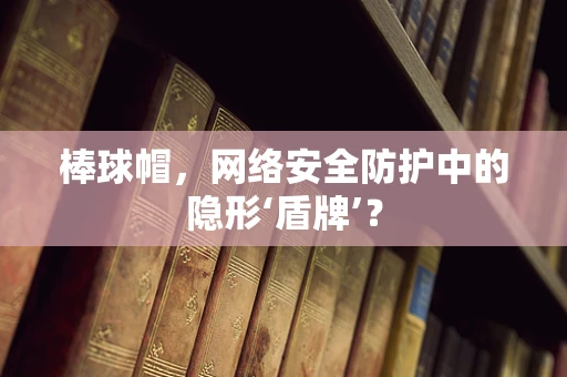 棒球帽，网络安全防护中的隐形‘盾牌’？