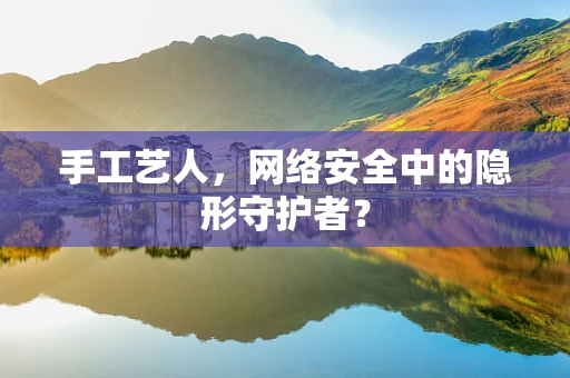 手工艺人，网络安全中的隐形守护者？