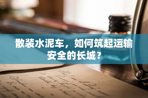 散装水泥车，如何筑起运输安全的长城？
