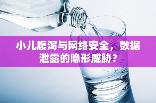 小儿腹泻与网络安全，数据泄露的隐形威胁？
