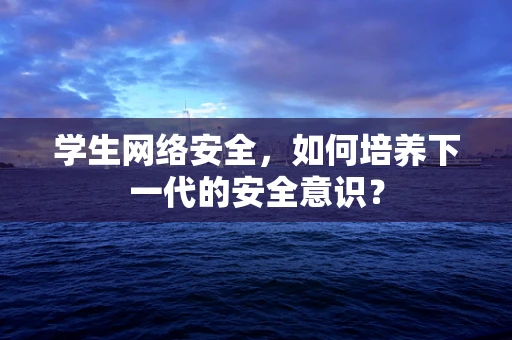 学生网络安全，如何培养下一代的安全意识？
