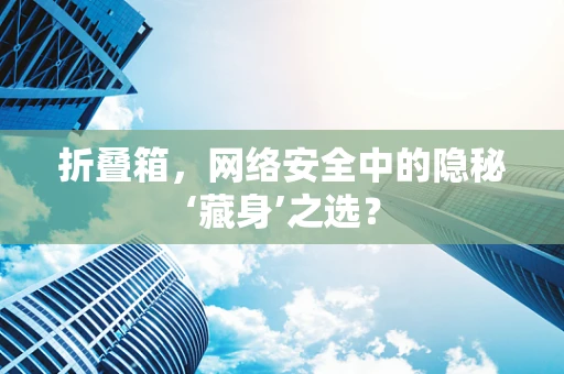 折叠箱，网络安全中的隐秘‘藏身’之选？