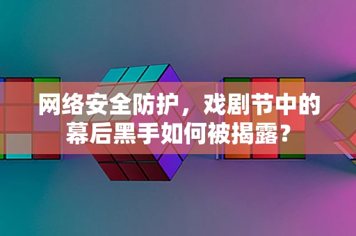 网络安全防护，戏剧节中的幕后黑手如何被揭露？