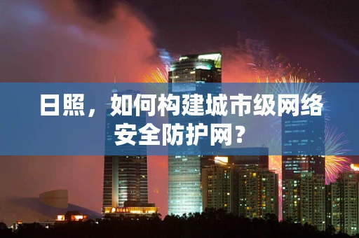 日照，如何构建城市级网络安全防护网？