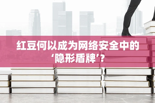 红豆何以成为网络安全中的‘隐形盾牌’？