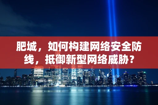 肥城，如何构建网络安全防线，抵御新型网络威胁？