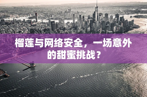 榴莲与网络安全，一场意外的甜蜜挑战？