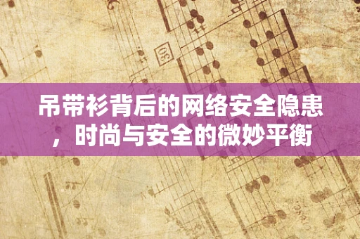 吊带衫背后的网络安全隐患，时尚与安全的微妙平衡