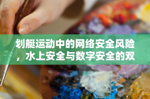 划艇运动中的网络安全风险，水上安全与数字安全的双重挑战