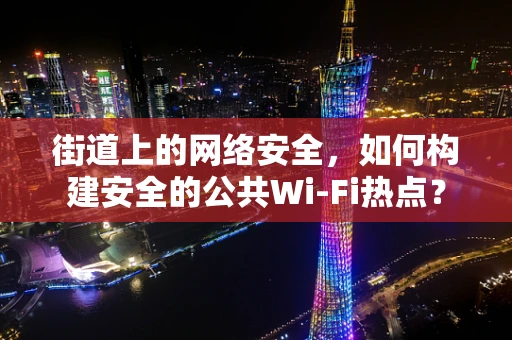街道上的网络安全，如何构建安全的公共Wi-Fi热点？