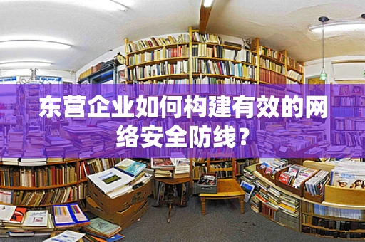东营企业如何构建有效的网络安全防线？