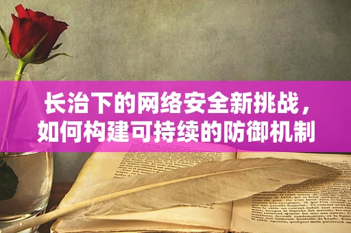 长治下的网络安全新挑战，如何构建可持续的防御机制？